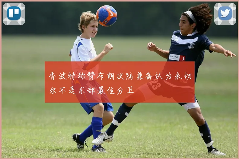 香波特称赞布朗攻防兼备认为米切尔不是东部最佳分卫