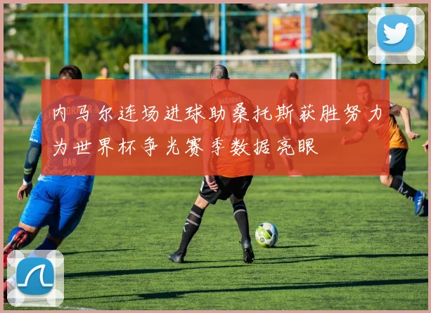 内马尔连场进球助桑托斯获胜努力为世界杯争光赛季数据亮眼