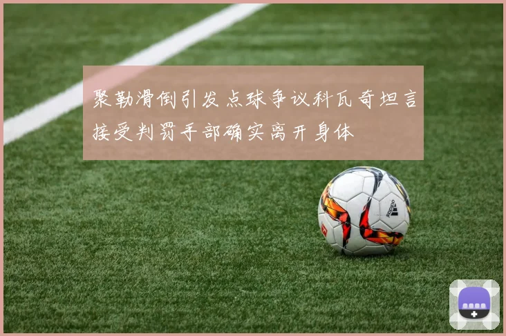 聚勒滑倒引发点球争议科瓦奇坦言接受判罚手部确实离开身体