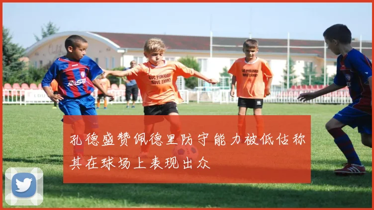 孔德盛赞佩德里防守能力被低估称其在球场上表现出众