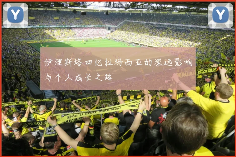伊涅斯塔回忆拉玛西亚的深远影响与个人成长之路