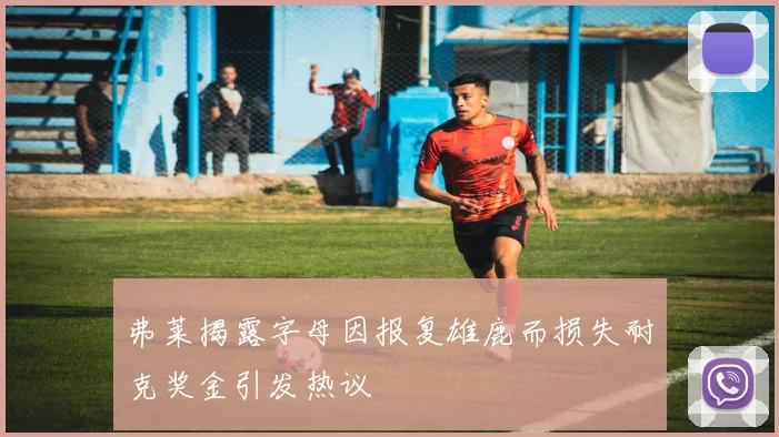 弗莱揭露字母因报复雄鹿而损失耐克奖金引发热议