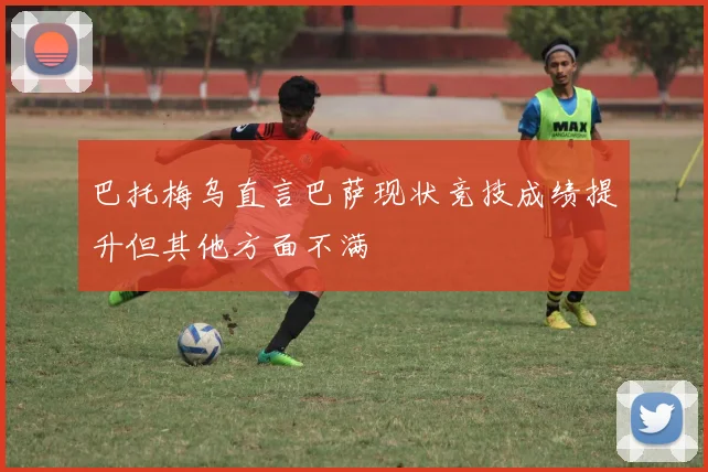 巴托梅乌直言巴萨现状竞技成绩提升但其他方面不满
