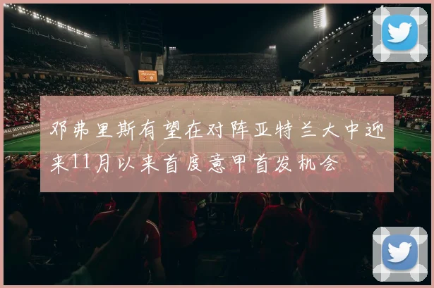 邓弗里斯有望在对阵亚特兰大中迎来11月以来首度意甲首发机会